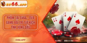 Phỏm Tại SV66 – Tựa Game Bài Trí Tuệ Kịch Tính Hàng Đầu